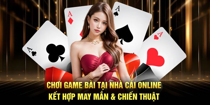 Chơi game bài tại nhà cái online kết hợp may mắn & chiến thuật