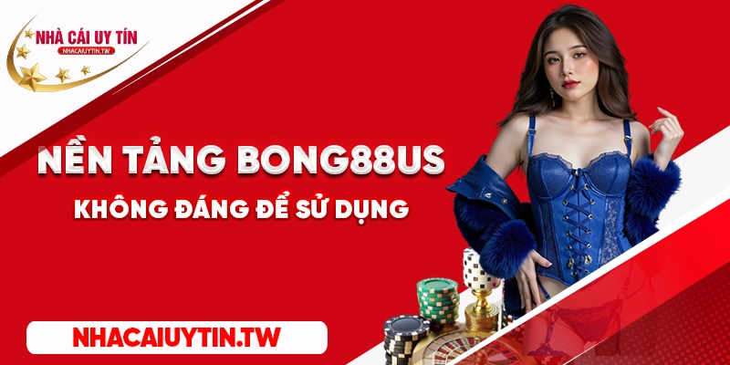 Nền tảng Bong88us không đáng để sử dụng