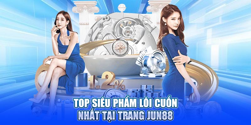 Top siêu phẩm lôi cuốn nhất tại trang Jun88
